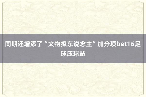 同期还增添了“文物拟东说念主”加分项bet16足球压球站