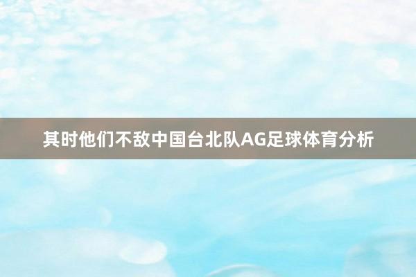 其时他们不敌中国台北队AG足球体育分析