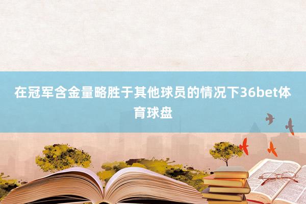 在冠军含金量略胜于其他球员的情况下36bet体育球盘