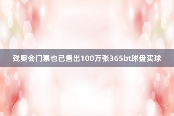 残奥会门票也已售出100万张365bt球盘买球