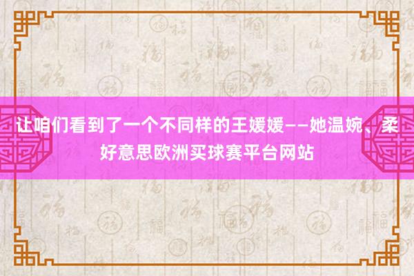 让咱们看到了一个不同样的王媛媛——她温婉、柔好意思欧洲买球赛平台网站