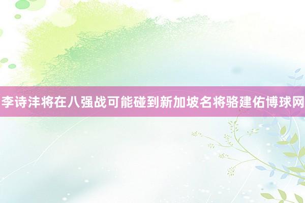 李诗沣将在八强战可能碰到新加坡名将骆建佑博球网