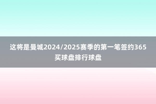 这将是曼城2024/2025赛季的第一笔签约365买球盘排行球盘