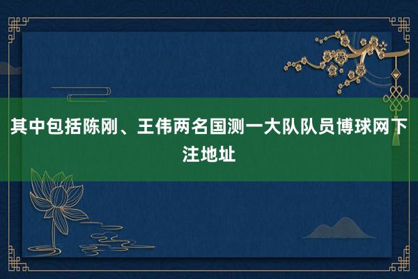 其中包括陈刚、王伟两名国测一大队队员博球网下注地址