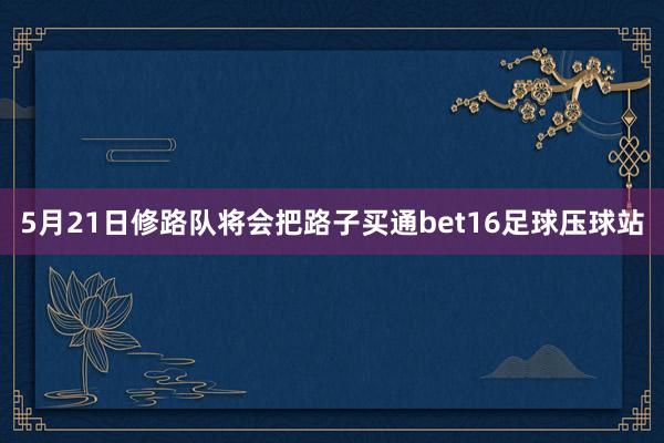 5月21日修路队将会把路子买通bet16足球压球站