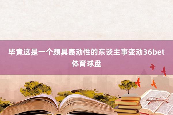 毕竟这是一个颇具轰动性的东谈主事变动36bet体育球盘