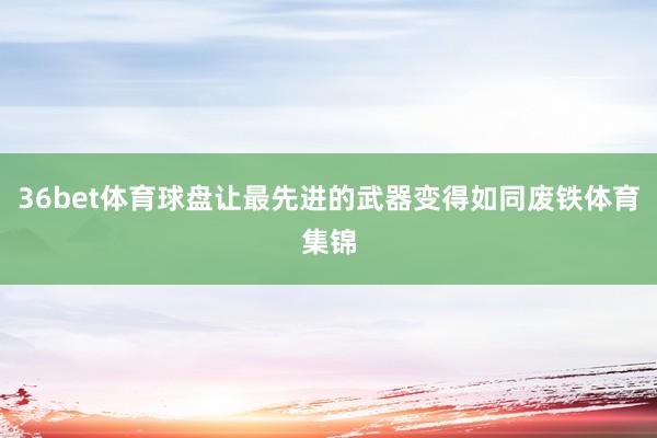 36bet体育球盘让最先进的武器变得如同废铁体育集锦