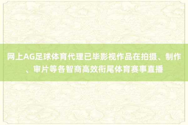 网上AG足球体育代理已毕影视作品在拍摄、制作、审片等各智商高效衔尾体育赛事直播