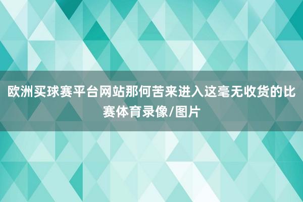 欧洲买球赛平台网站那何苦来进入这毫无收货的比赛体育录像/图片