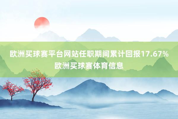 欧洲买球赛平台网站任职期间累计回报17.67%欧洲买球赛体育信息