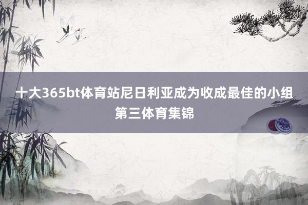 十大365bt体育站尼日利亚成为收成最佳的小组第三体育集锦