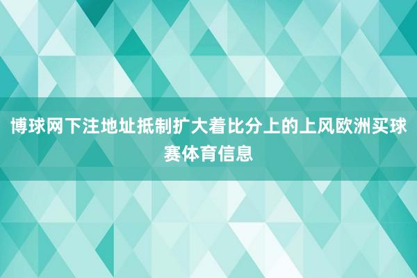 博球网下注地址抵制扩大着比分上的上风欧洲买球赛体育信息