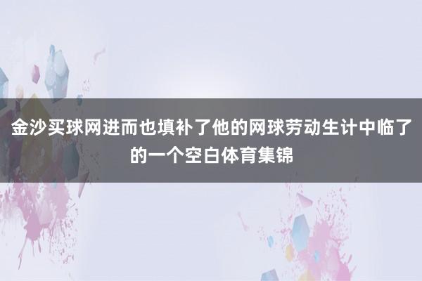 金沙买球网进而也填补了他的网球劳动生计中临了的一个空白体育集锦