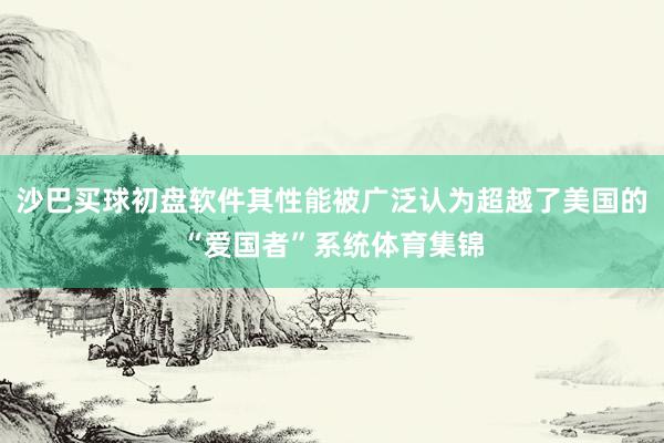 沙巴买球初盘软件其性能被广泛认为超越了美国的“爱国者”系统体育集锦