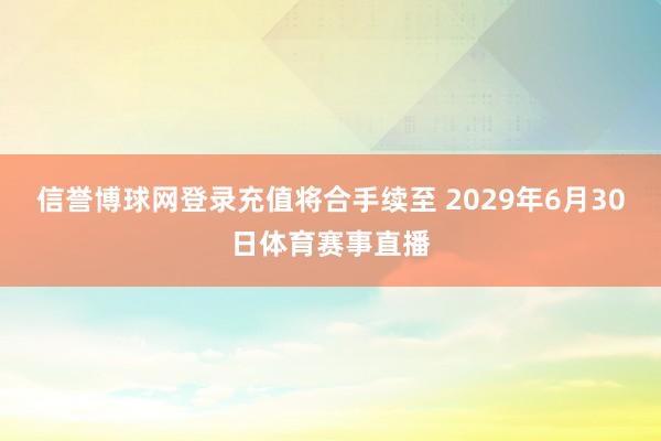 信誉博球网登录充值将合手续至 2029年6月30日体育赛事直播