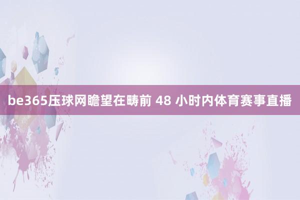 be365压球网瞻望在畴前 48 小时内体育赛事直播