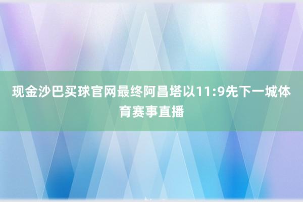 现金沙巴买球官网最终阿昌塔以11:9先下一城体育赛事直播