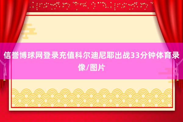 信誉博球网登录充值科尔迪尼耶出战33分钟体育录像/图片