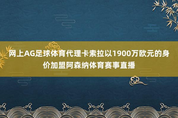 网上AG足球体育代理卡索拉以1900万欧元的身价加盟阿森纳体育赛事直播