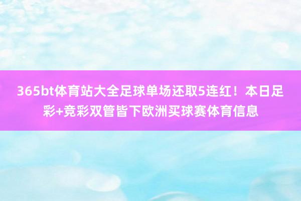 365bt体育站大全足球单场还取5连红！本日足彩+竞彩双管皆下欧洲买球赛体育信息