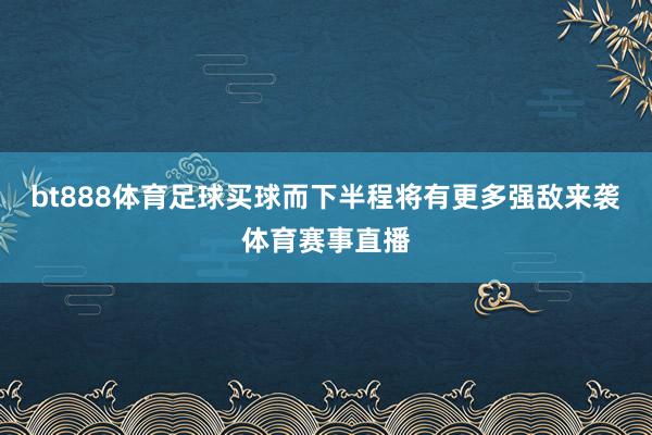 bt888体育足球买球而下半程将有更多强敌来袭体育赛事直播