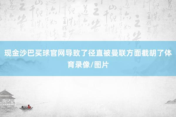 现金沙巴买球官网导致了径直被曼联方面截胡了体育录像/图片