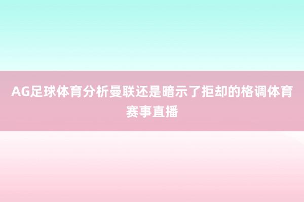 AG足球体育分析曼联还是暗示了拒却的格调体育赛事直播