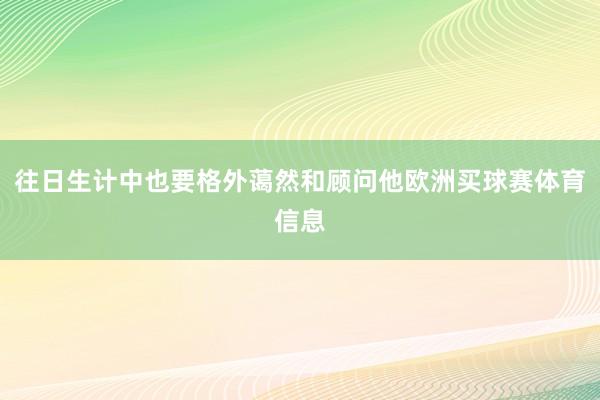 往日生计中也要格外蔼然和顾问他欧洲买球赛体育信息