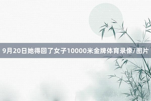 9月20日她得回了女子10000米金牌体育录像/图片