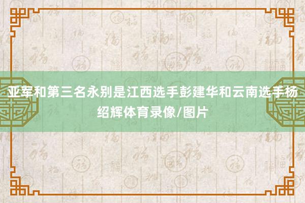 亚军和第三名永别是江西选手彭建华和云南选手杨绍辉体育录像/图片