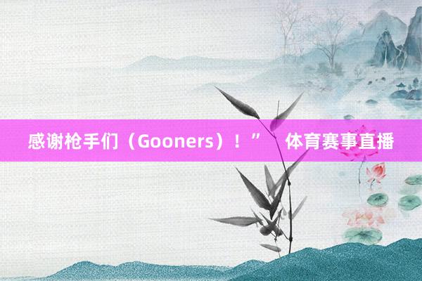 感谢枪手们（Gooners）！”    体育赛事直播