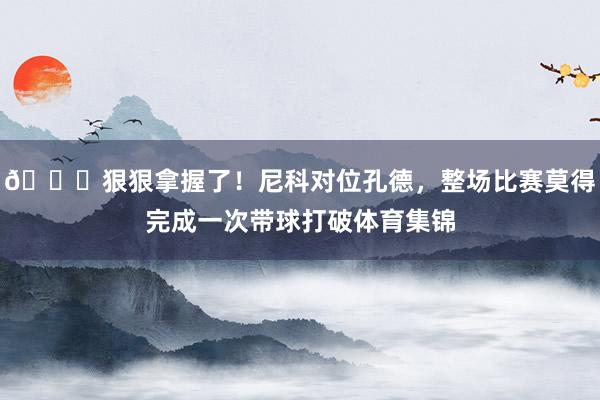 👌狠狠拿握了！尼科对位孔德，整场比赛莫得完成一次带球打破体育集锦