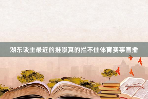 湖东谈主最近的推崇真的拦不住体育赛事直播