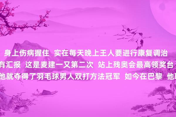 身上伤病握住  实在每天晚上王人要进行康复调治  但恒久坚捏着  付出终有汇报  这是麦建一又第二次  站上残奥会最高领奖台  在上一届东京残奥会  他就夺得了羽毛球男人双打方法冠军  如今在巴黎  他联袂老搭档屈子墨  再次卫冕冠军  为中国队获取了  本届残奥会的第33金  整理：南边+记者 罗天  开头：新华社 羊城派等 体育集锦