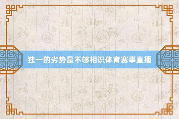 独一的劣势是不够相识体育赛事直播