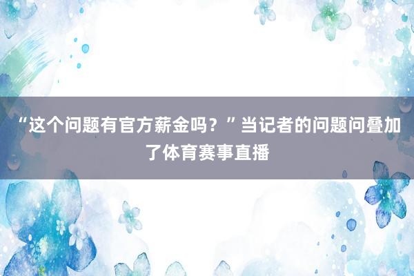 “这个问题有官方薪金吗？”当记者的问题问叠加了体育赛事直播