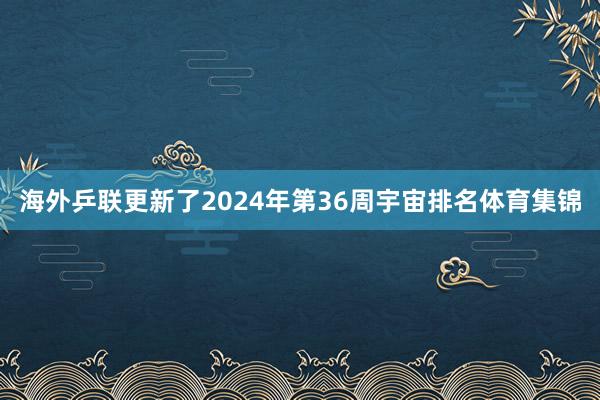 海外乒联更新了2024年第36周宇宙排名体育集锦