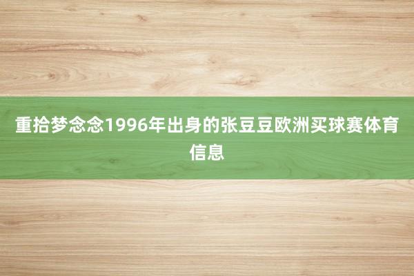 重拾梦念念1996年出身的张豆豆欧洲买球赛体育信息