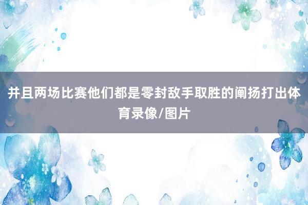 并且两场比赛他们都是零封敌手取胜的阐扬打出体育录像/图片