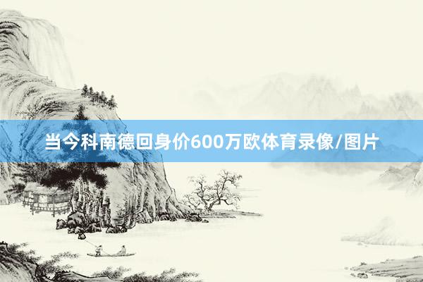 当今科南德回身价600万欧体育录像/图片