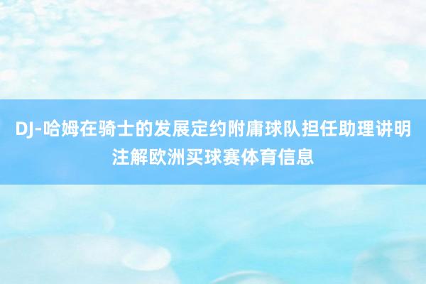 DJ-哈姆在骑士的发展定约附庸球队担任助理讲明注解欧洲买球赛体育信息