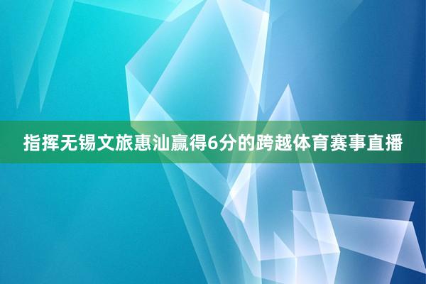 指挥无锡文旅惠汕赢得6分的跨越体育赛事直播