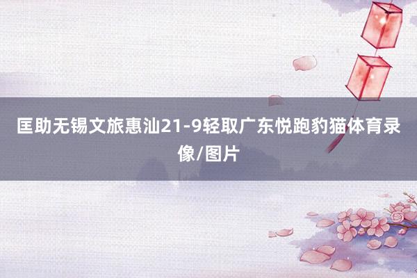 匡助无锡文旅惠汕21-9轻取广东悦跑豹猫体育录像/图片