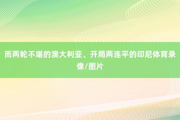 而两轮不堪的澳大利亚、开局两连平的印尼体育录像/图片