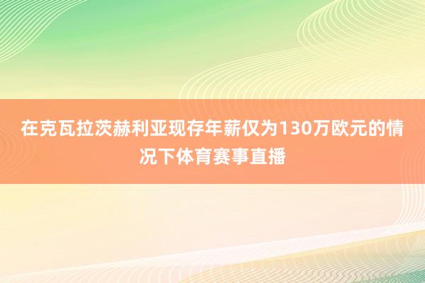 在克瓦拉茨赫利亚现存年薪仅为130万欧元的情况下体育赛事直播