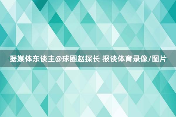 据媒体东谈主@球圈赵探长 报谈体育录像/图片