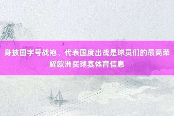 身披国字号战袍、代表国度出战是球员们的最高荣耀欧洲买球赛体育信息