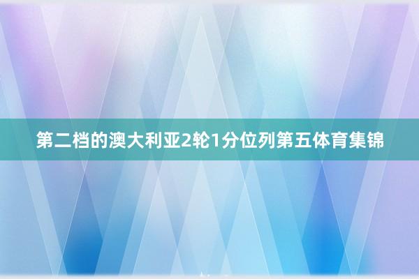 第二档的澳大利亚2轮1分位列第五体育集锦