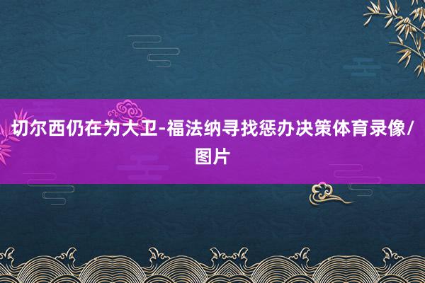 切尔西仍在为大卫-福法纳寻找惩办决策体育录像/图片