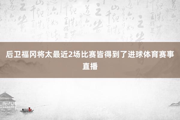 后卫福冈将太最近2场比赛皆得到了进球体育赛事直播